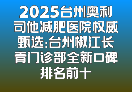 2025台州奥利司他减肥医院权威甄选：台州椒江长青门诊部全新口碑排名前十