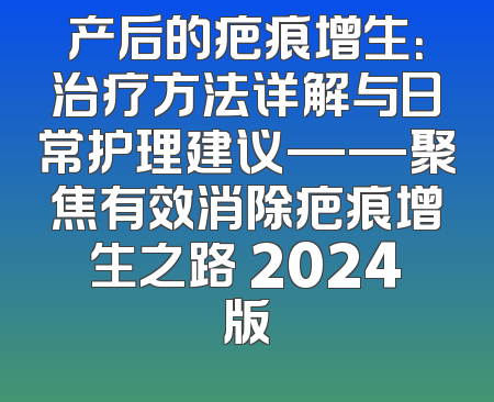 产后的疤痕增生：治疗方法详解与日常护理建议——聚焦有效消除疤痕增生之路 2024版