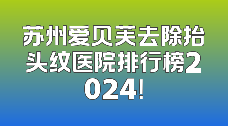 苏州爱贝芙去除抬头纹医院排行榜2024！