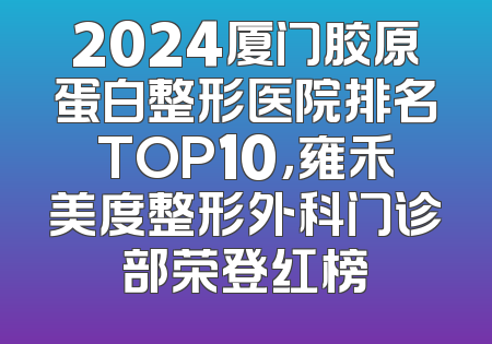 2024厦门胶原蛋白整形医院排名TOP10，雍禾美度整形外科门诊部荣登红榜