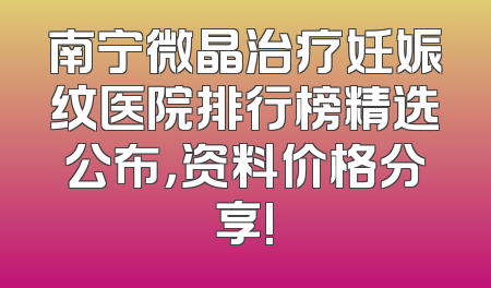 南宁微晶治疗妊娠纹医院排行榜精选公布，资料价格分享!
