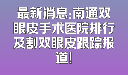 最新消息：南通双眼皮手术医院排行及割双眼皮跟踪报道！