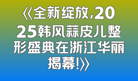 《全新绽放，2025韩风蒜皮儿整形盛典在浙江华丽揭幕！》