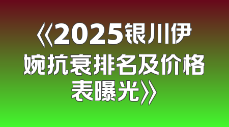 《2025银川伊婉抗衰排名及价格表曝光》