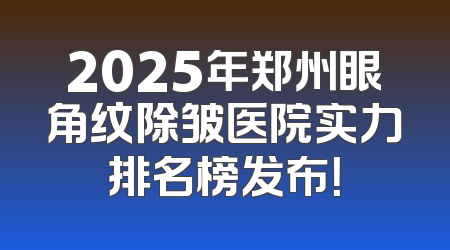 2025年郑州眼角纹除皱医院实力排名榜发布！