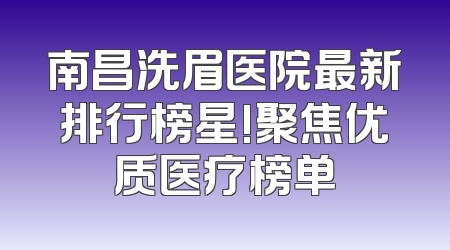南昌洗眉医院最新排行榜星!聚焦优质医疗榜单
