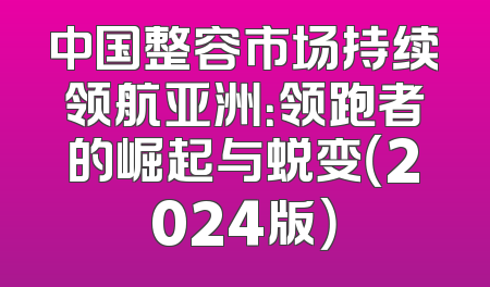 中国整容市场持续领航亚洲：领跑者的崛起与蜕变（2024版）