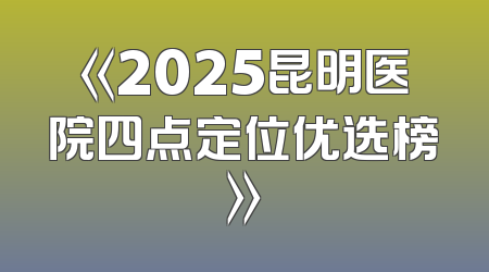 《2025昆明医院四点定位优选榜》