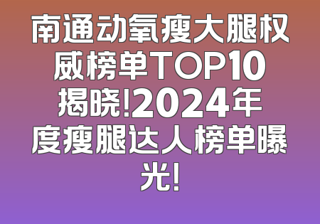 南通动氧瘦大腿权威榜单TOP10揭晓！2024年度瘦腿达人榜单曝光！