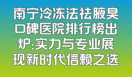 南宁冷冻法祛腋臭口碑医院排行榜出炉：实力与专业展现新时代信赖之选