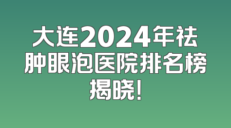 大连2024年祛肿眼泡医院排名榜揭晓！