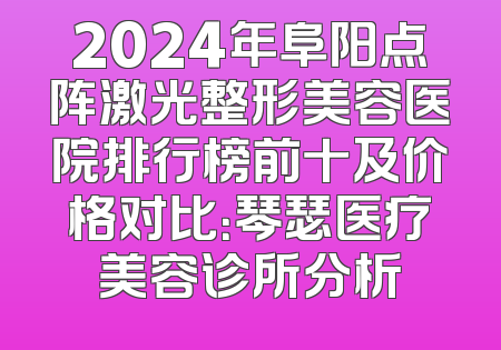 2024年阜阳点阵激光整形美容医院排行榜前十及价格对比：琴瑟医疗美容诊所分析