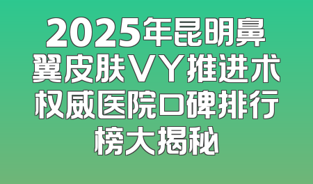 2025年昆明鼻翼皮肤VY推进术权威医院口碑排行榜大揭秘
