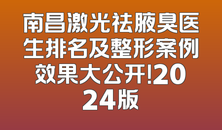 南昌激光祛腋臭医生排名及整形案例效果大公开！2024版