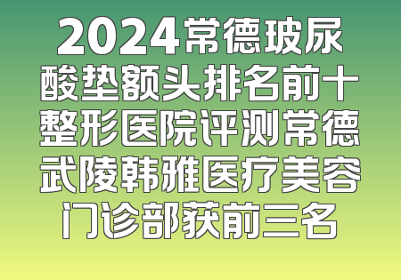 2024常德玻尿酸垫额头排名前十整形医院评测常德武陵韩雅医疗美容门诊部获前三名