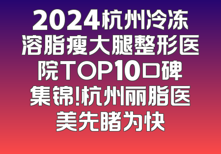 2024杭州冷冻溶脂瘦大腿整形医院TOP10口碑集锦！杭州丽脂医美先睹为快