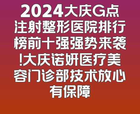 2024大庆G点注射整形医院排行榜前十强强势来袭！大庆诺妍医疗美容门诊部技术放心有保障