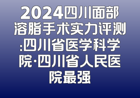 2024四川面部溶脂手术实力评测：四川省医学科学院·四川省人民医院最强
