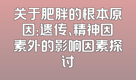 关于肥胖的根本原因：遗传、精神因素外的影响因素探讨