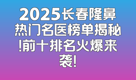 2025长春隆鼻热门名医榜单揭秘！前十排名火爆来袭！