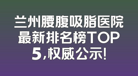 兰州腰腹吸脂医院最新排名榜TOP5，权威公示！