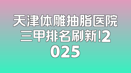 天津体雕抽脂医院三甲排名刷新！2025