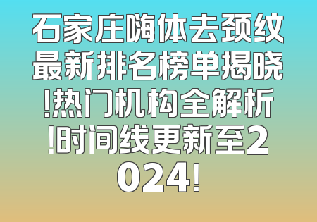 石家庄嗨体去颈纹最新排名榜单揭晓！热门机构全解析！时间线更新至2024！