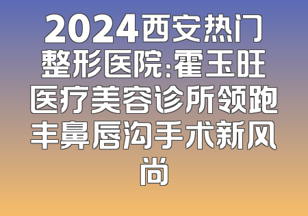 2024西安热门整形医院：霍玉旺医疗美容诊所领跑丰鼻唇沟手术新风尚