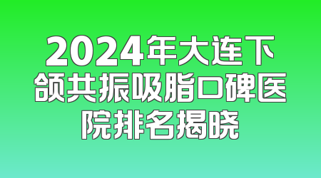 2024年大连下颌共振吸脂口碑医院排名揭晓