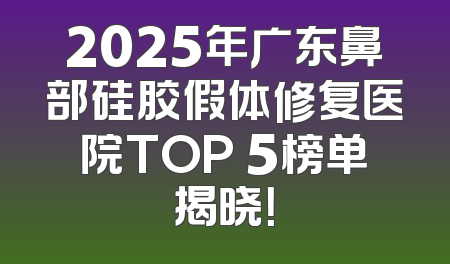 2025年广东鼻部硅胶假体修复医院TOP 5榜单揭晓！