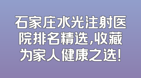 石家庄水光注射医院排名精选，收藏为家人健康之选！