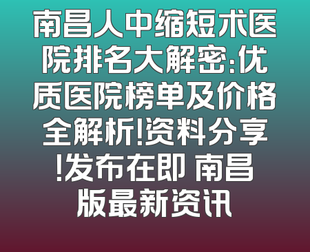 南昌人中缩短术医院排名大解密：优质医院榜单及价格全解析！资料分享！发布在即 南昌版最新资讯