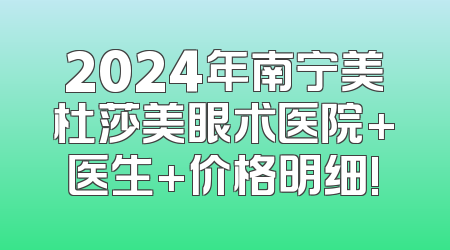 2024年南宁美杜莎美眼术医院+医生+价格明细!