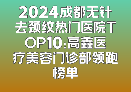 2024成都无针去颈纹热门医院TOP10：高鑫医疗美容门诊部领跑榜单