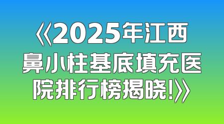 《2025年江西鼻小柱基底填充医院排行榜揭晓！》