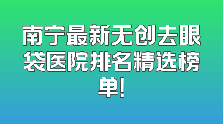 南宁最新无创去眼袋医院排名精选榜单！