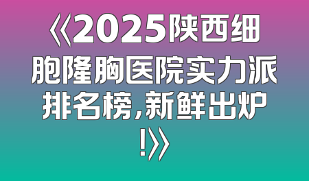 《2025陕西细胞隆胸医院实力派排名榜，新鲜出炉！》