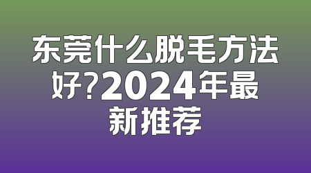 东莞什么脱毛方法好？2024年最新推荐