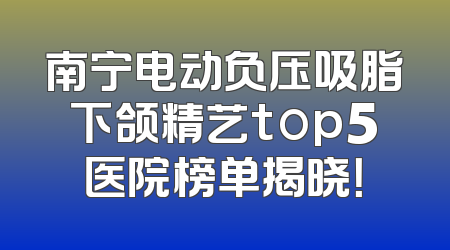 南宁电动负压吸脂下颌精艺top5医院榜单揭晓！