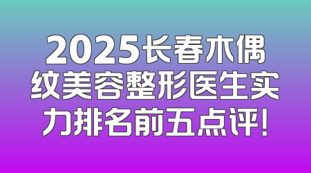 2025长春木偶纹美容整形医生实力排名前五点评！