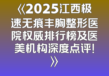 《2025江西极速无痕丰胸整形医院权威排行榜及医美机构深度点评！》
