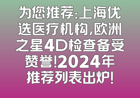 为您推荐：上海优选医疗机构，欧洲之星4D检查备受赞誉！2024年推荐列表出炉！