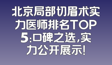 北京局部切眉术实力医师排名TOP5：口碑之选，实力公开展示！