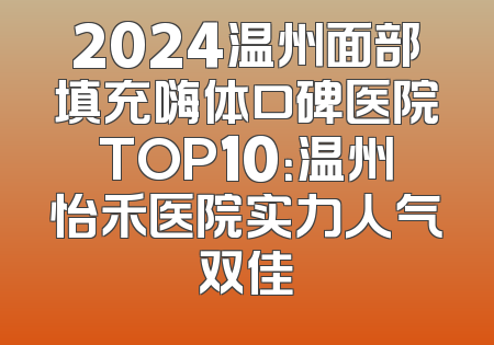 2024温州面部填充嗨体口碑医院TOP10：温州怡禾医院实力人气双佳