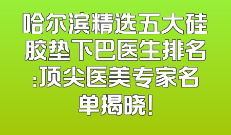 哈尔滨精选五大硅胶垫下巴医生排名：顶尖医美专家名单揭晓！