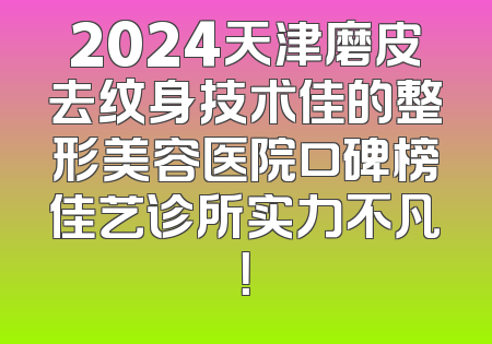2024天津磨皮去纹身技术佳的整形美容医院口碑榜佳艺诊所实力不凡！