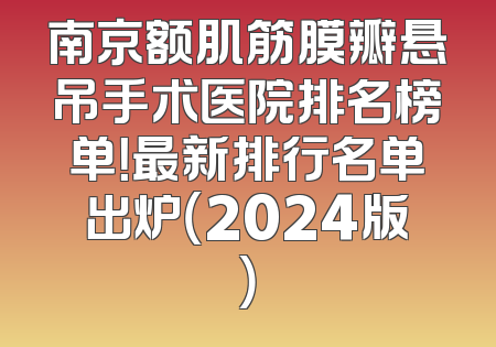南京额肌筋膜瓣悬吊手术医院排名榜单！最新排行名单出炉（2024版）