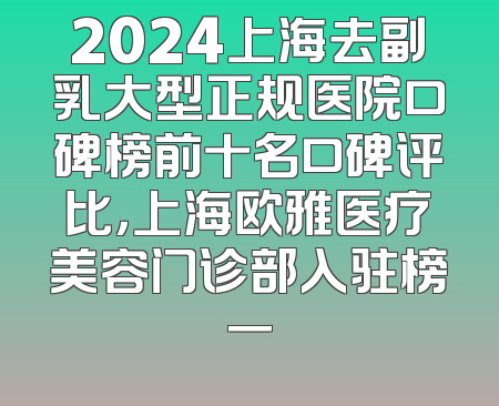 2024上海去副乳大型正规医院口碑榜前十名口碑评比，上海欧雅医疗美容门诊部入驻榜一