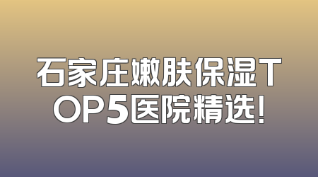 石家庄嫩肤保湿TOP5医院精选！