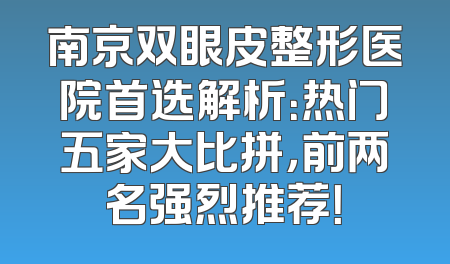 南京双眼皮整形医院首选解析：热门五家大比拼，前两名强烈推荐！